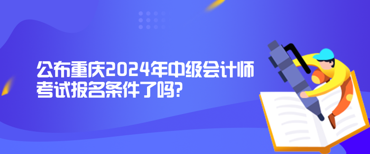 公布重慶2024年中級會計師考試報名條件了嗎？