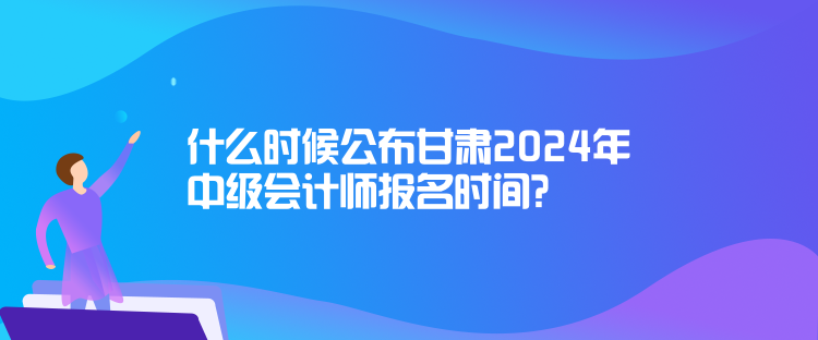 什么時(shí)候公布甘肅2024年中級(jí)會(huì)計(jì)師報(bào)名時(shí)間？