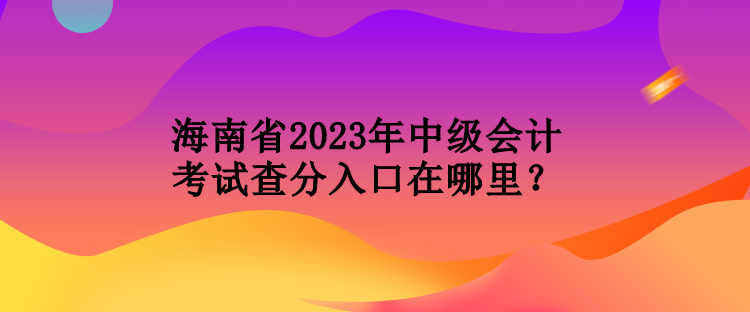 海南省2023年中級(jí)會(huì)計(jì)考試查分入口在哪里？