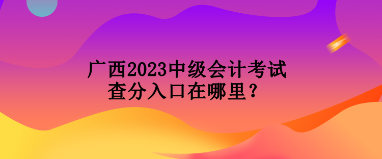 廣西2023中級會計考試查分入口在哪里？