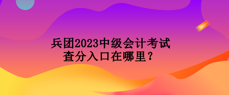 兵團(tuán)2023中級(jí)會(huì)計(jì)考試查分入口在哪里？