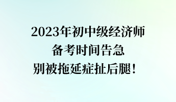 2023年初中級(jí)經(jīng)濟(jì)師備考時(shí)間告急 別被拖延癥扯后腿！