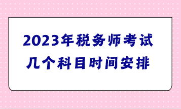 2023年稅務(wù)師考試幾個科目時間安排