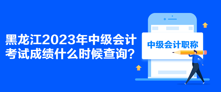 黑龍江2023年中級會計考試成績什么時候查詢？