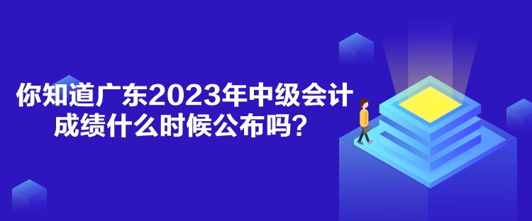 你知道廣東2023年中級會計成績什么時候公布嗎？