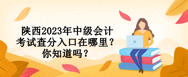 陜西2023年中級會計考試查分入口在哪里？你知道嗎？