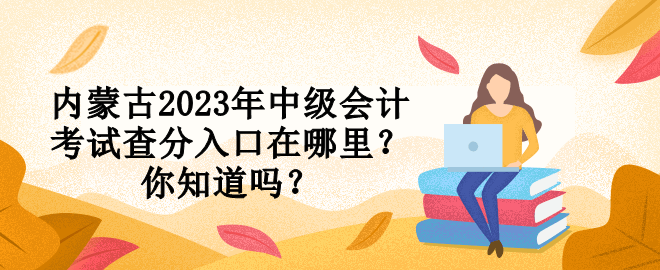 內(nèi)蒙古2023年中級會(huì)計(jì)考試查分入口在哪里？你知道嗎？