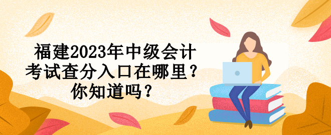 福建2023年中級會計考試查分入口在哪里？你知道嗎？