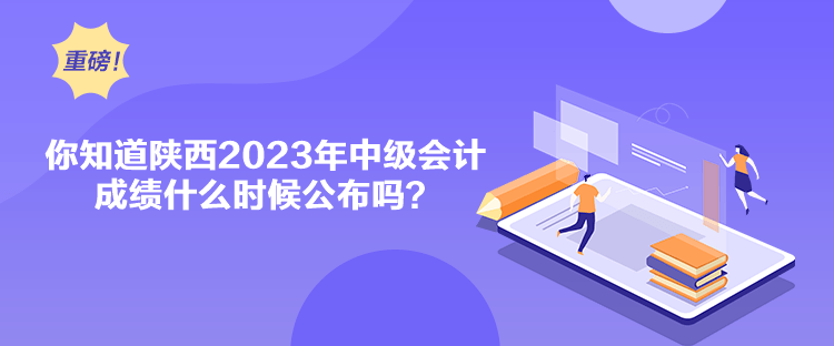 你知道陜西2023年中級(jí)會(huì)計(jì)成績(jī)什么時(shí)候公布嗎？