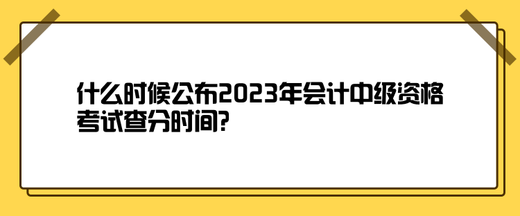 什么時(shí)候公布2023年會計(jì)中級資格考試查分時(shí)間？