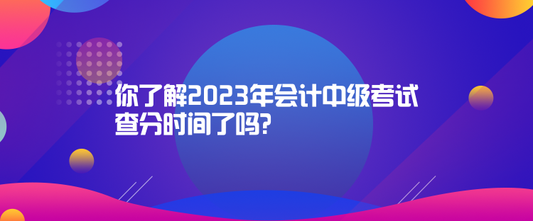 你了解2023年會計中級考試查分時間了嗎？