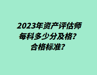 2023年資產(chǎn)評估師每科多少分及格？合格標準？