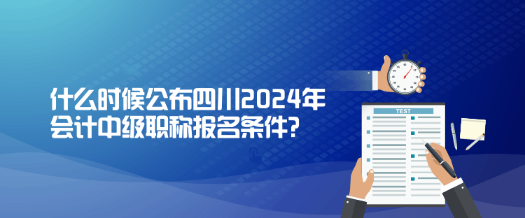 什么時候公布四川2024年會計中級職稱報名條件？