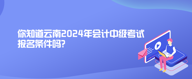 你知道云南2024年會(huì)計(jì)中級考試報(bào)名條件嗎？