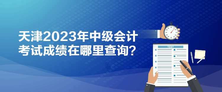 天津2023年中級會計考試成績在哪里查詢？