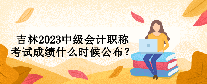 吉林2023中級會計職稱考試成績什么時候公布？