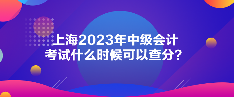 上海2023年中級(jí)會(huì)計(jì)考試什么時(shí)候可以查分？