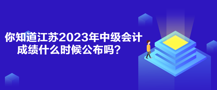 你知道江蘇2023年中級會計成績什么時候公布嗎？