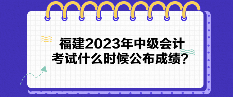 福建2023年中級(jí)會(huì)計(jì)考試什么時(shí)候公布成績(jī)？