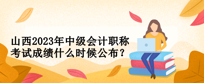 山西2023年中級(jí)會(huì)計(jì)職稱考試成績(jī)什么時(shí)候公布？