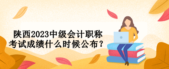 陜西2023中級(jí)會(huì)計(jì)職稱考試成績什么時(shí)候公布？