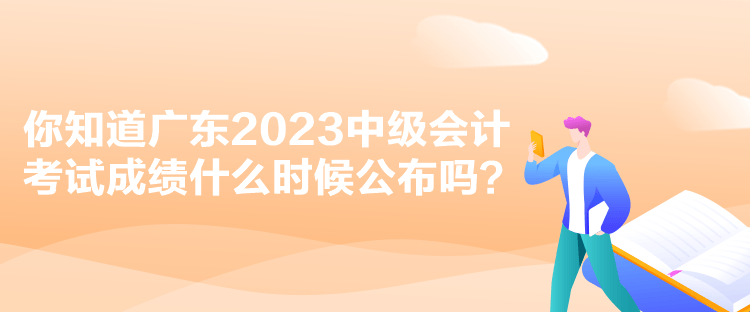 你知道廣東2023中級(jí)會(huì)計(jì)考試成績什么時(shí)候公布嗎？