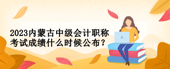 2023內(nèi)蒙古中級會計職稱考試成績什么時候公布？