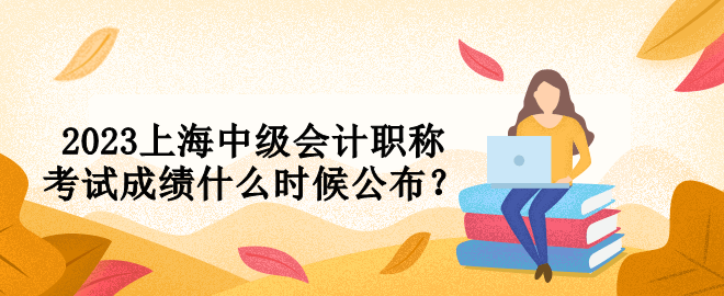 2023上海中級會計職稱考試成績什么時候公布？