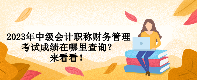 2023年中級會計職稱財務管理考試成績在哪里查詢？來看看！