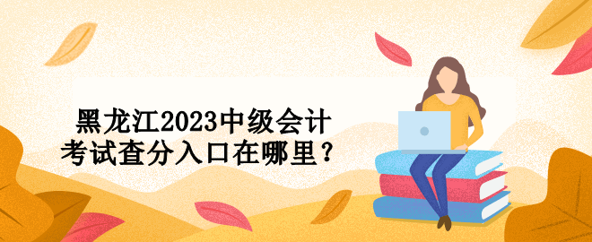 黑龍江2023中級會計考試查分入口在哪里？ 