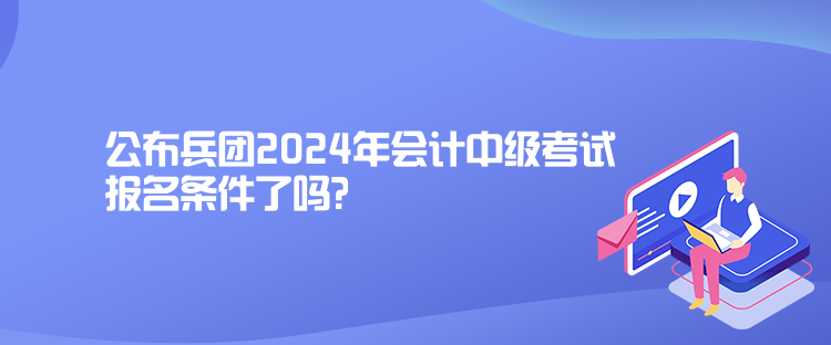 公布兵團(tuán)2024年會(huì)計(jì)中級(jí)考試報(bào)名條件了嗎？