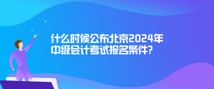 什么時候公布北京2024年中級會計考試報名條件？