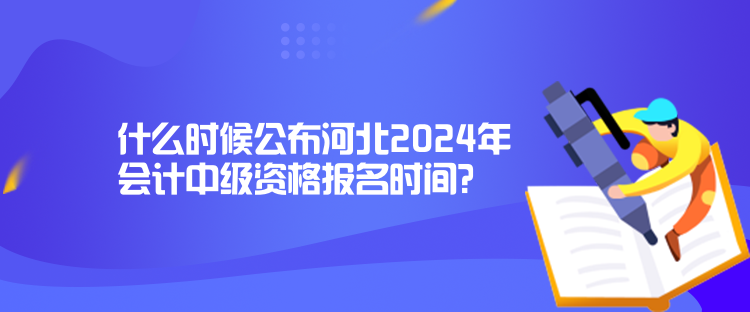 什么時(shí)候公布河北2024年會(huì)計(jì)中級(jí)資格報(bào)名時(shí)間？