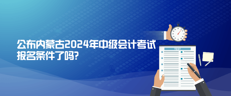 公布內(nèi)蒙古2024年中級會計考試報名條件了嗎？