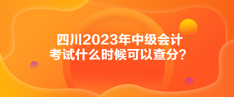 四川2023年中級會計考試什么時候可以查分？