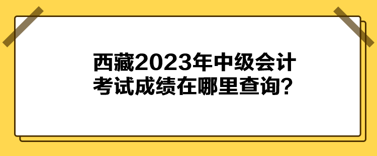 西藏2023年中級會計考試成績在哪里查詢？