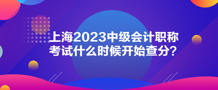 上海2023中級會計職稱考試什么時候開始查分？