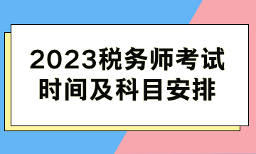 2023稅務(wù)師考試時(shí)間及科目安排