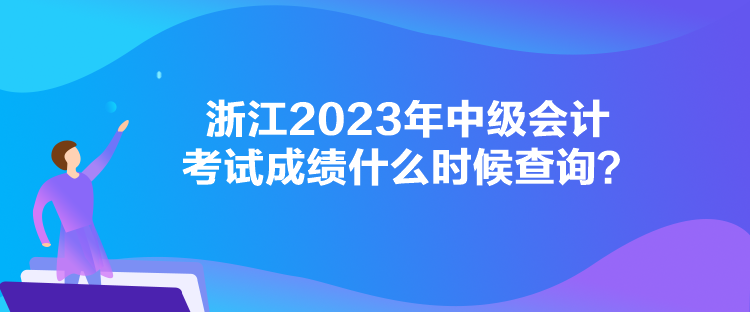 浙江2023年中級會計考試成績什么時候查詢？