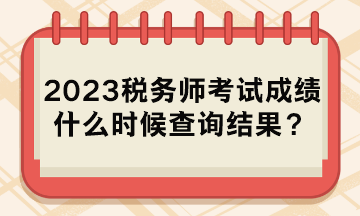 2023稅務(wù)師考試成績什么時候查詢結(jié)果？