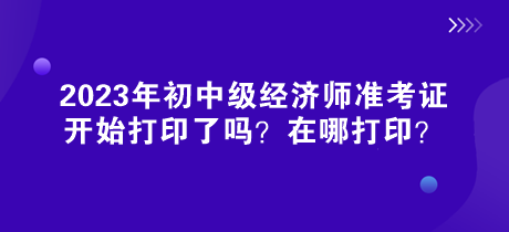 2023年初中級(jí)經(jīng)濟(jì)師準(zhǔn)考證開(kāi)始打印了嗎？在哪打??？