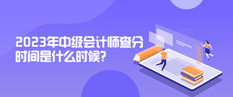 2023年中級會計師查分時間是什么時候？