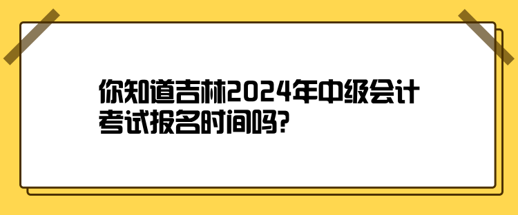 你知道吉林2024年中級(jí)會(huì)計(jì)考試報(bào)名時(shí)間嗎？