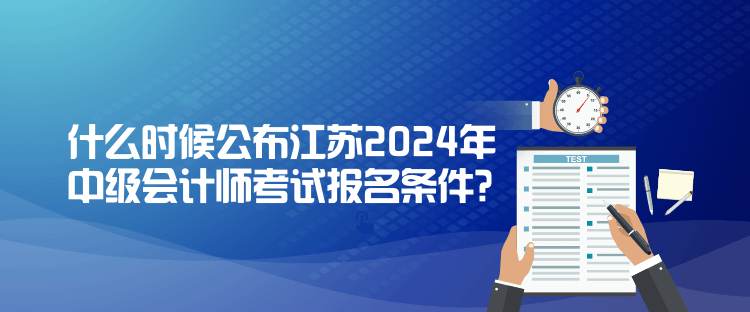 什么時候公布江蘇2024年中級會計師考試報名條件？