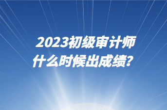 2023初級(jí)審計(jì)師什么時(shí)候出成績？