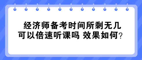 經(jīng)濟(jì)師備考時(shí)間所剩無(wú)幾 可以倍速聽(tīng)課嗎 效果如何？