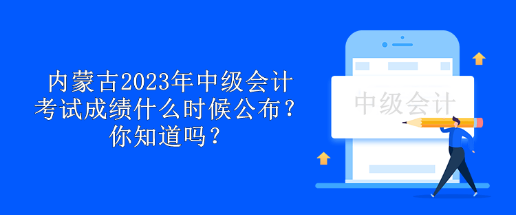 內(nèi)蒙古2023年中級會計考試成績什么時候公布？你知道嗎？