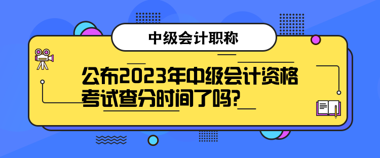 公布2023年中級(jí)會(huì)計(jì)資格考試查分時(shí)間了嗎？