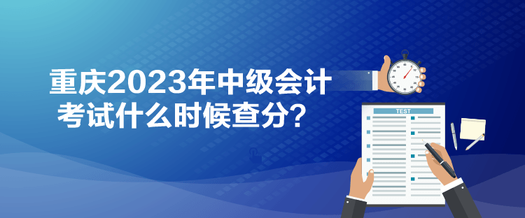 重慶2023年中級會計考試什么時候查分？