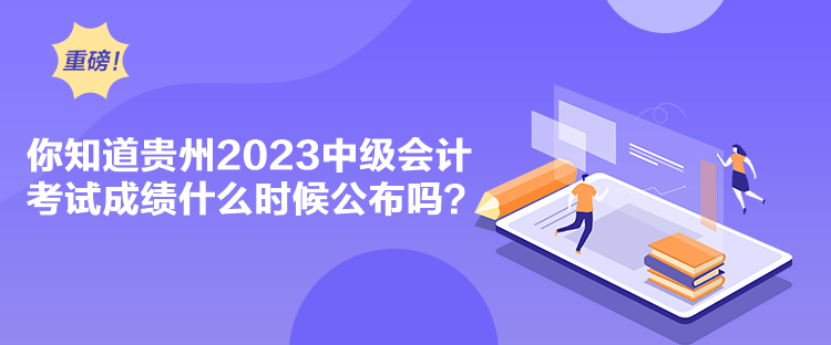 你知道貴州2023中級會計考試成績什么時候公布嗎？